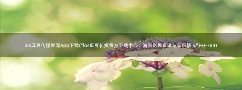 麻豆视频图集页面：ios麻豆传媒官网app下载(