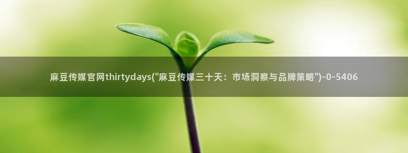 麻豆视频 专区在线看：麻豆传媒官网thirtyday