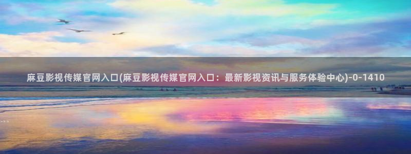 麻豆视频 内容视频：麻豆影视传媒官网入口(麻豆影视传媒官网入口：最新影视资讯与服务体验中心)