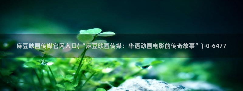 麻豆完整版合集：麻豆映画传媒官网入口(“麻豆映画传媒：华语动画电影的传奇故事”)