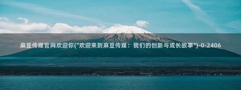 麻豆 完整版：麻豆传媒官网欢迎你(\
