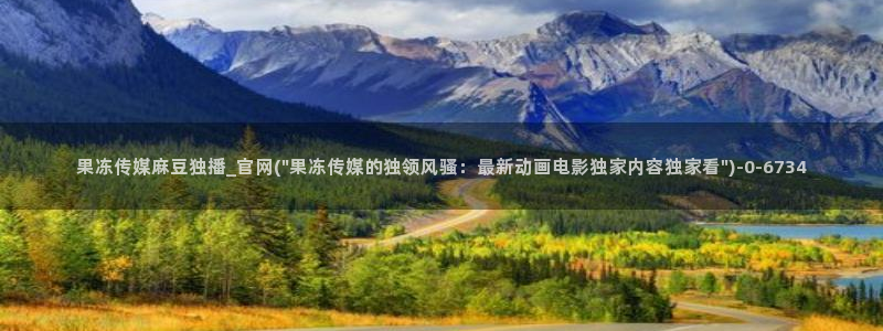 麻豆 入口完整版：果冻传媒麻豆独播_官网(\