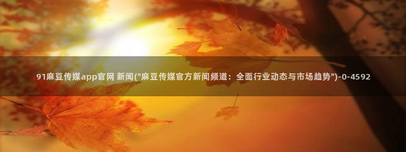 麻豆 热门资源：91麻豆传媒app官网 新闻(\