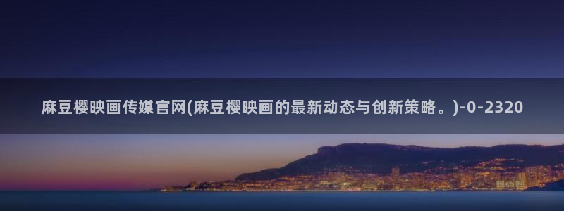 麻豆更新资源：麻豆樱映画传媒官网(麻豆樱映画的最新动态与创新策略。)