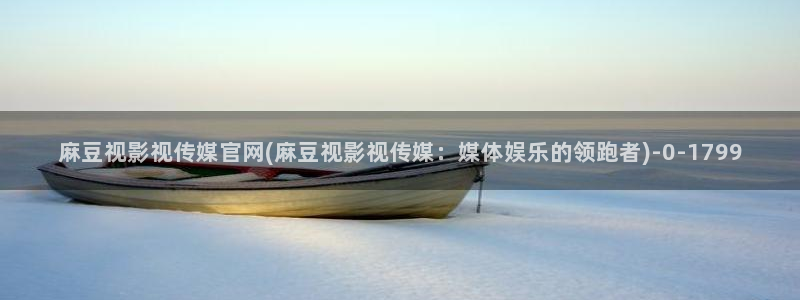 麻豆视频热门合集：麻豆视影视传媒官网(麻豆视影视传媒：媒