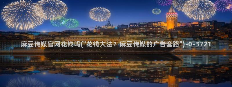 麻豆下载：麻豆传媒官网花钱吗(\