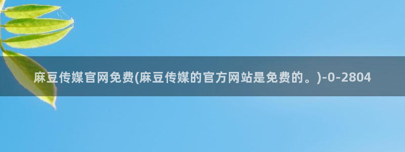麻豆入口最新：麻豆传媒官网免费(麻豆传媒的官方网站是免费的。)